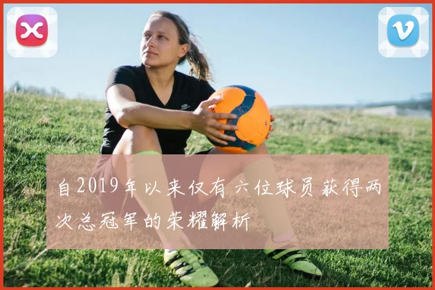 自2019年以来仅有六位球员获得两次总冠军的荣耀解析