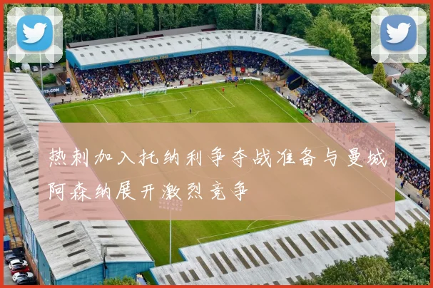 热刺加入托纳利争夺战准备与曼城阿森纳展开激烈竞争