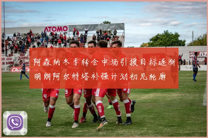 阿森纳冬季转会中场引援目标逐渐明朗阿尔特塔补强计划初见轮廓