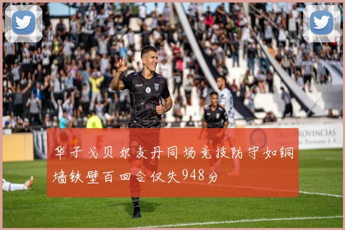 华子戈贝尔麦丹同场竞技防守如铜墙铁壁百回合仅失948分