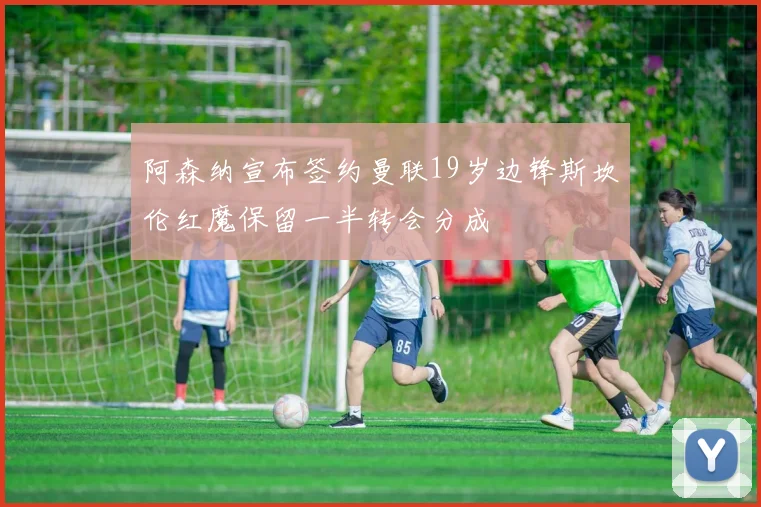 阿森纳宣布签约曼联19岁边锋斯坎伦红魔保留一半转会分成