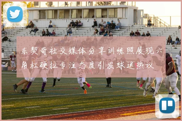 东契奇社交媒体分享训练照展现六角杠硬拉专注态度引发球迷热议