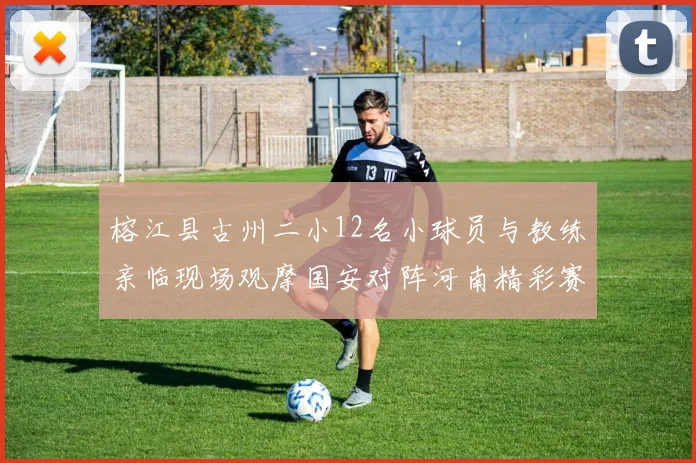 榕江县古州二小12名小球员与教练亲临现场观摩国安对阵河南精彩赛事