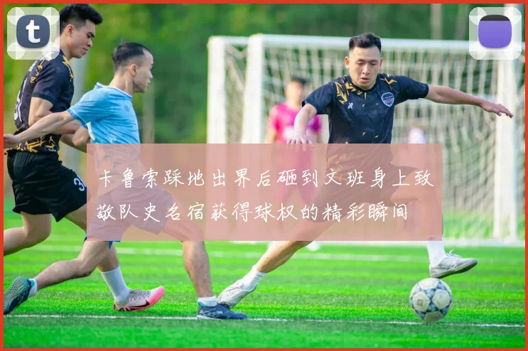 卡鲁索踩地出界后砸到文班身上致敬队史名宿获得球权的精彩瞬间