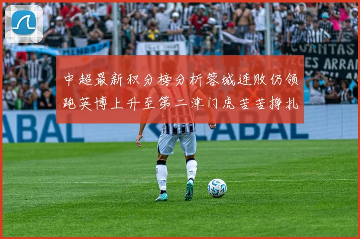 中超最新积分榜分析蓉城连败仍领跑英博上升至第二津门虎苦苦挣扎垫底