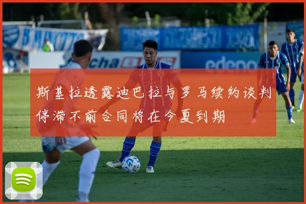 斯基拉透露迪巴拉与罗马续约谈判停滞不前合同将在今夏到期