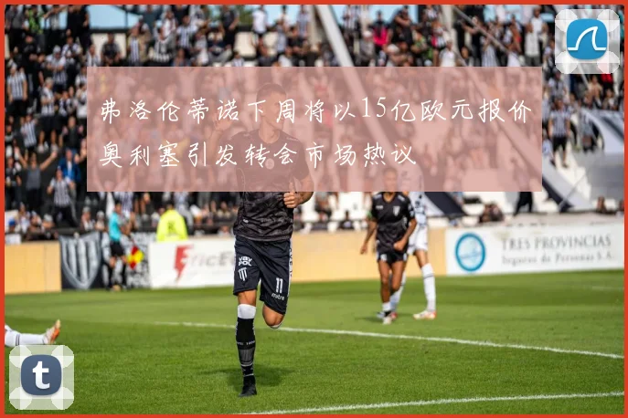 弗洛伦蒂诺下周将以15亿欧元报价奥利塞引发转会市场热议