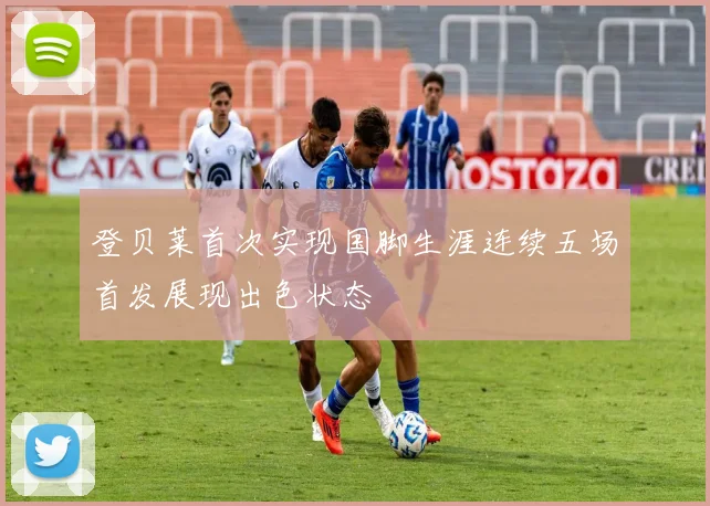 登贝莱首次实现国脚生涯连续五场首发展现出色状态