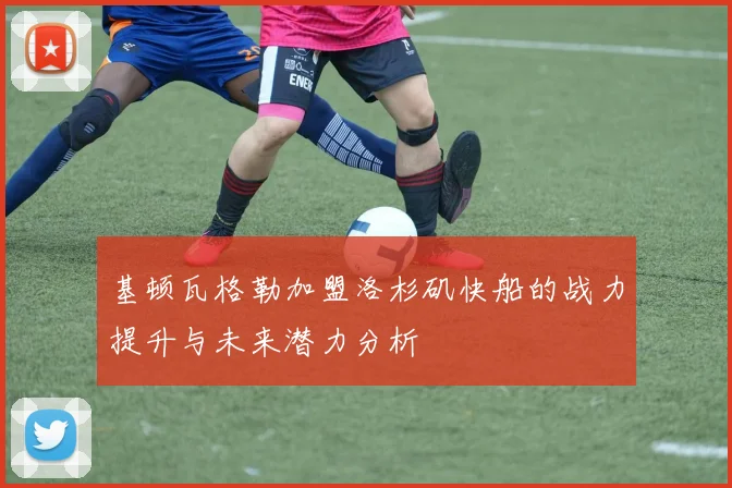 基顿瓦格勒加盟洛杉矶快船的战力提升与未来潜力分析