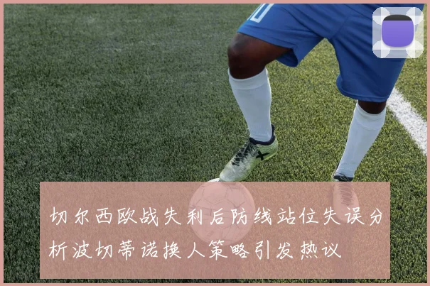 切尔西欧战失利后防线站位失误分析波切蒂诺换人策略引发热议