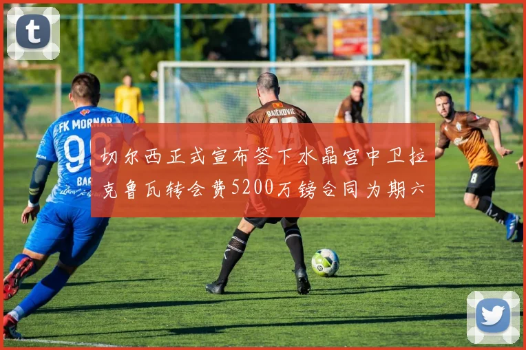切尔西正式宣布签下水晶宫中卫拉克鲁瓦转会费5200万镑合同为期六年