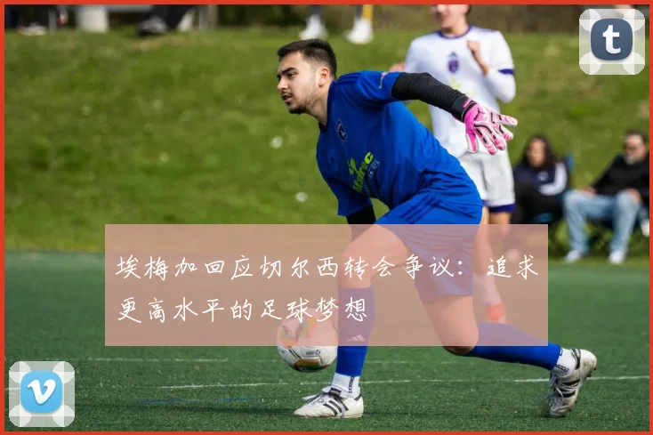 埃梅加回应切尔西转会争议：追求更高水平的足球梦想