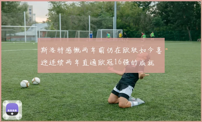 斯洛特感慨两年前仍在欧联如今喜迎连续两年直通欧冠16强的成就
