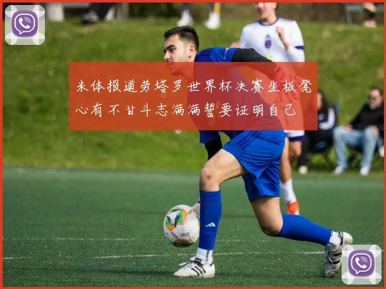 米体报道劳塔罗世界杯决赛坐板凳心有不甘斗志满满誓要证明自己