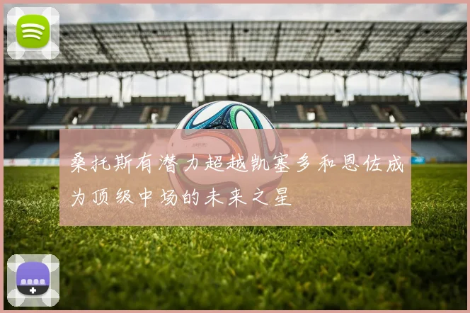 桑托斯有潜力超越凯塞多和恩佐成为顶级中场的未来之星