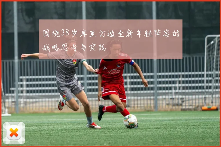 围绕38岁库里打造全新年轻阵容的战略思考与实践