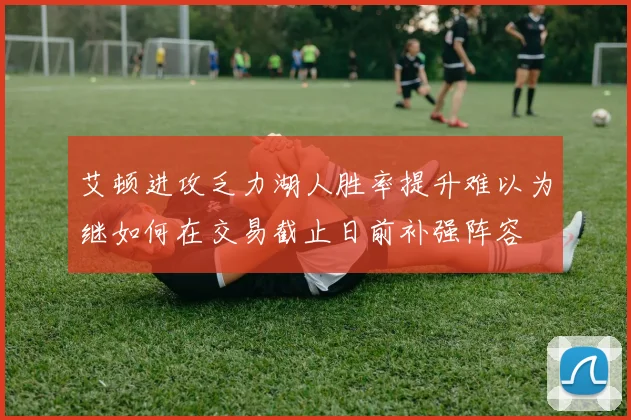艾顿进攻乏力湖人胜率提升难以为继如何在交易截止日前补强阵容