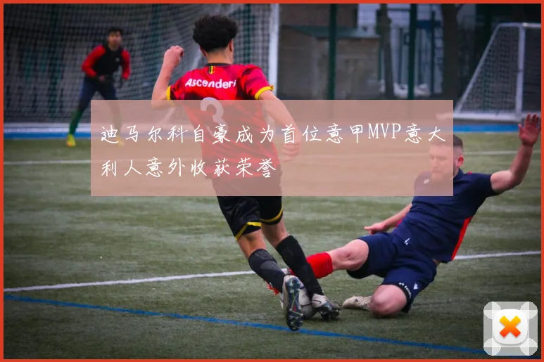 迪马尔科自豪成为首位意甲MVP意大利人意外收获荣誉