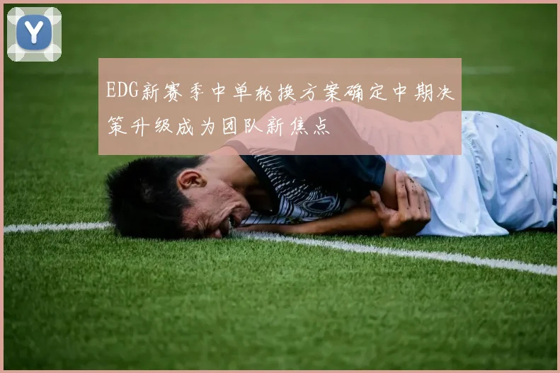 EDG新赛季中单轮换方案确定中期决策升级成为团队新焦点