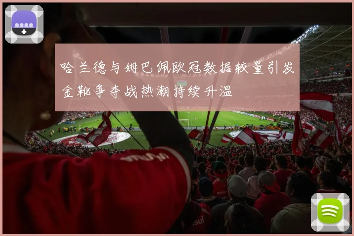 哈兰德与姆巴佩欧冠数据较量引发金靴争夺战热潮持续升温